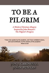 To Be a Pilgrim: A Modern Christian Allegory Inspired by John Bunyan s The Pilgrim s Progress
