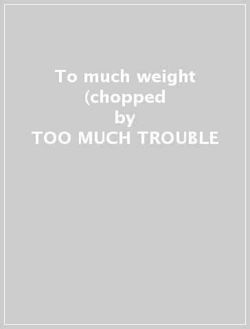 To much weight (chopped & - TOO MUCH TROUBLE