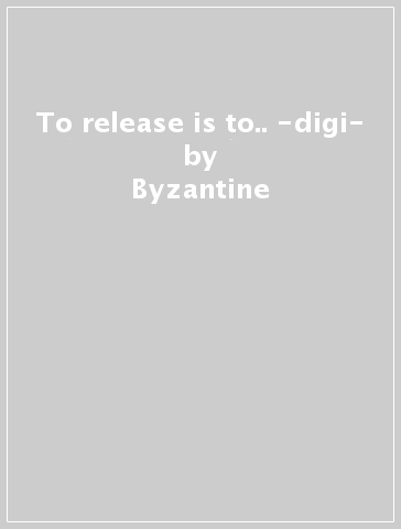 To release is to.. -digi- - Byzantine