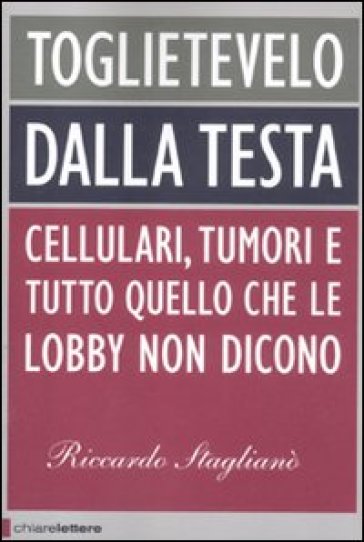 Toglietevelo dalla testa. Cellulari, tumori e tutto quello che le lobby non dicono - Riccardo Staglianò