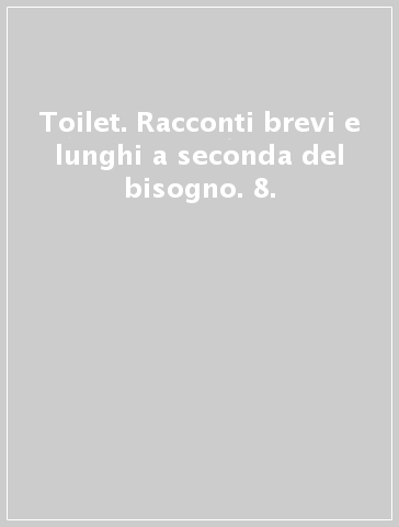 Toilet. Racconti brevi e lunghi a seconda del bisogno. 8.