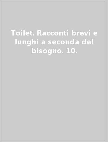 Toilet. Racconti brevi e lunghi a seconda del bisogno. 10.