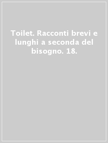 Toilet. Racconti brevi e lunghi a seconda del bisogno. 18.