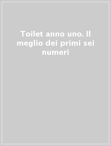 Toilet anno uno. Il meglio dei primi sei numeri