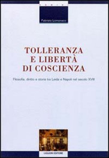 Tolleranza e libertà di coscienza. Filosofia, diritto e storia tra Leida e Napoli nel secolo XVIII - Fabrizio Lomonaco