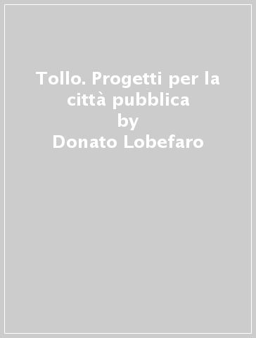 Tollo. Progetti per la città pubblica - Donato Lobefaro