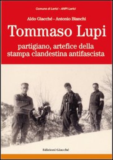 Tommaso Lupi partigiano, artefice della stampa clandestina antifascista - Aldo Giacché - Antonio Bianchi