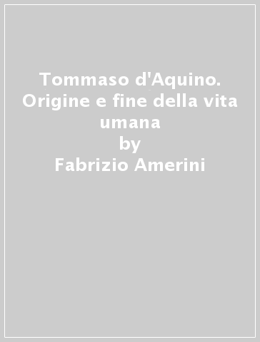 Tommaso d'Aquino. Origine e fine della vita umana - Fabrizio Amerini