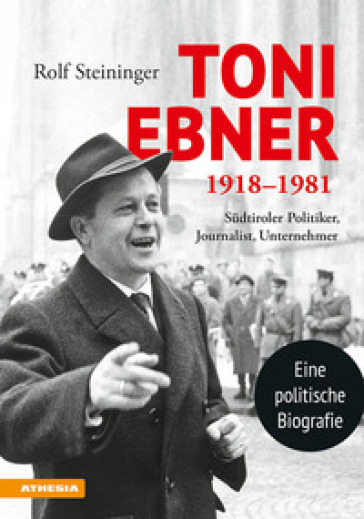 Toni Ebner 1918-1981. Sudtiroler Politiker, Journalist, Unternehmer - Rolf Steininger