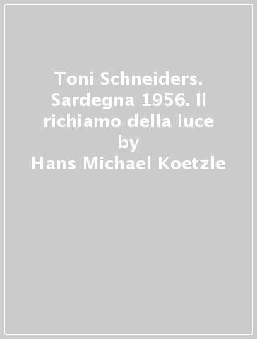Toni Schneiders. Sardegna 1956. Il richiamo della luce - Hans-Michael Koetzle