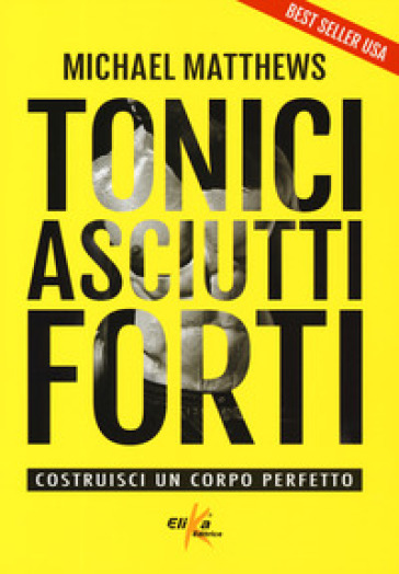 Tonici asciutti forti. Costruisci un corpo perfetto - Micheal Matthews