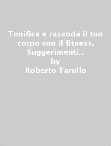 Tonifica e rassoda il tuo corpo con il fitness. Suggerimenti e consigli per aumentare la massa muscolare, ridurre la percentuale di grasso... - Roberto Tarullo