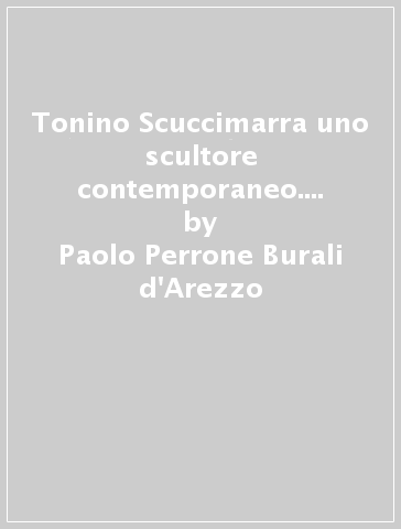 Tonino Scuccimarra uno scultore contemporaneo. Ediz. illustrata - Paolo Perrone Burali d