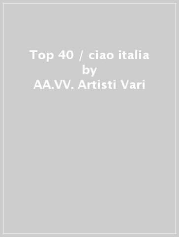 Top 40 / ciao italia - AA.VV. Artisti Vari