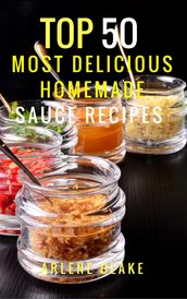 Top 50 Most Delicious Homemade Sauce Recipes: (Sauce Cookbook, Modern Sauces, Barbecue Sauces, Recipes for Every Cook, Marinades, Rubs, Mopping Sauces)