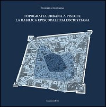 Topografia urbana a Pistoia. La basilica episcopale paleocristiana - Martina Giannini