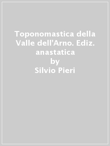 Toponomastica della Valle dell'Arno. Ediz. anastatica - Silvio Pieri