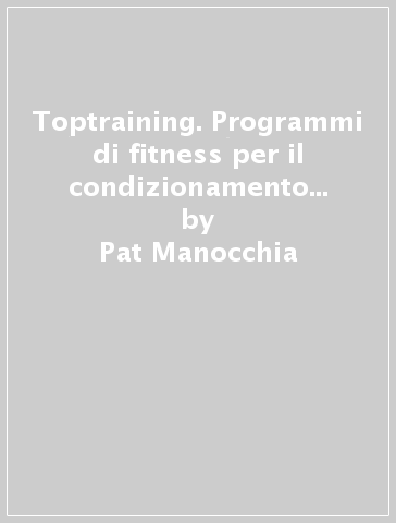 Toptraining. Programmi di fitness per il condizionamento muscolo-scheletrico - Pat Manocchia