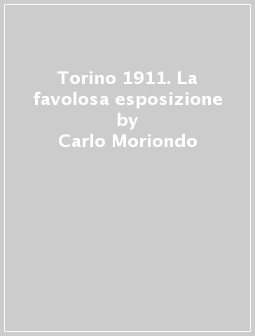 Torino 1911. La favolosa esposizione - Carlo Moriondo