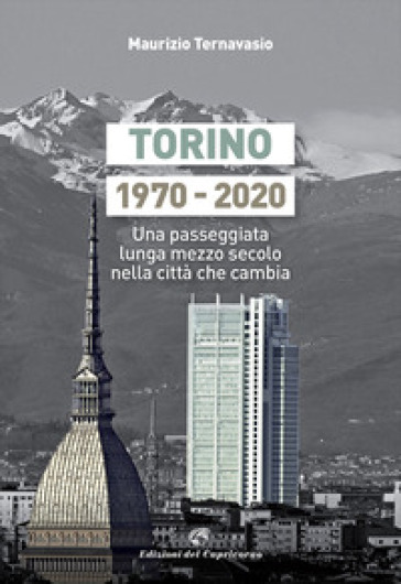 Torino 1970-2020. Una passeggiata lunga mezzo secolo nella città che cambia - Maurizio Ternavasio