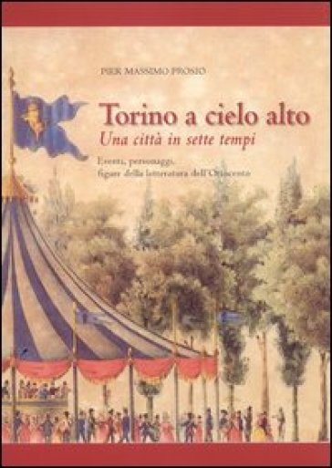 Torino a cielo alto. Una città in sette tempi. Eventi personaggi figure della letteratura dell'Ottocento - Pier Massimo Prosio