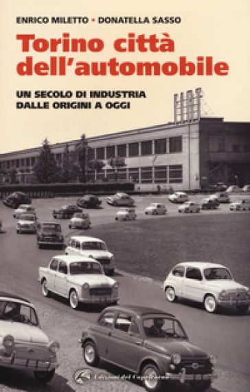 Torino. La città dell'automobile. Un secolo di industria dalle origini a oggi - Enrico Miletto - Donatella Sasso