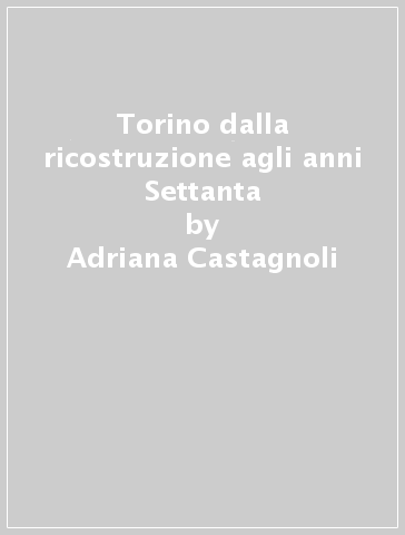 Torino dalla ricostruzione agli anni Settanta - Adriana Castagnoli