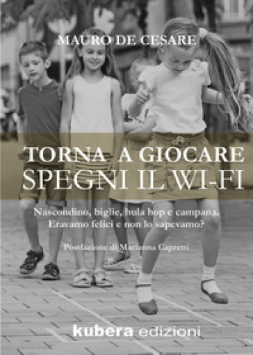 Torna a giocare spegni il WI-FI. Nascondino, biglie, hula hop e campana. Eravamo felici e non lo sapevamo? - Mauro De Cesare