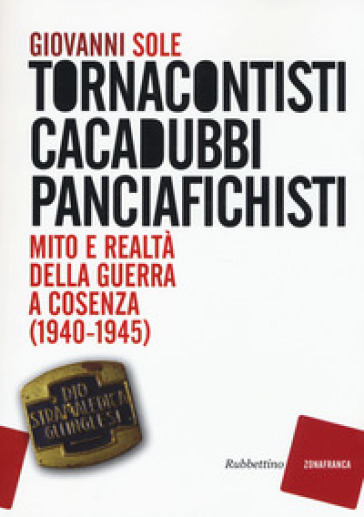 Tornacontisti cacadubbi panciafichisti. Mito e realtà della guerra a Cosenza (1940-1945) - Giovanni Sole
