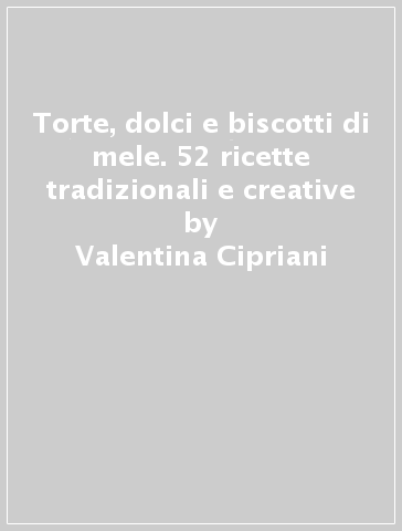 Torte, dolci e biscotti di mele. 52 ricette tradizionali e creative - Valentina Cipriani