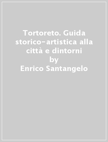 Tortoreto. Guida storico-artistica alla città e dintorni - Enrico Santangelo