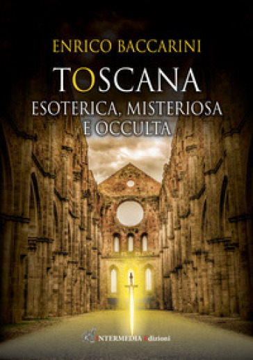 Toscana. Esoterica, misteriosa e occulta - Enrico Baccarini