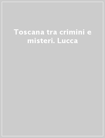 Toscana tra crimini e misteri. Lucca