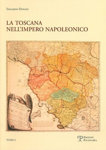 La Toscana nell'impero napoleonico. L'imposizione del modello e il processo di integrazione (1807-1809) - Edgardo Donati
