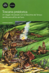 Toscana preistorica. Un viaggio nel passato con la macchina del tempo: dal Miocene all