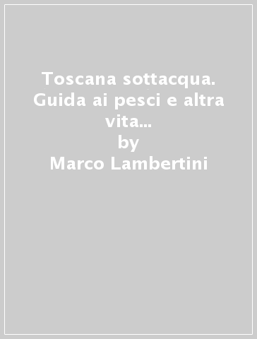 Toscana sottacqua. Guida ai pesci e altra vita marina. Itinerari snorkeling - Marco Lambertini