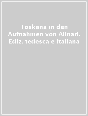 Toskana in den Aufnahmen von Alinari. Ediz. tedesca e italiana