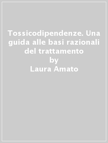 Tossicodipendenze. Una guida alle basi razionali del trattamento - Laura Amato - Pierpaolo Pani