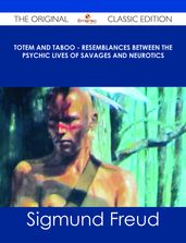 Totem and Taboo - Resemblances Between the Psychic Lives of Savages and Neurotics - The Original Classic Edition