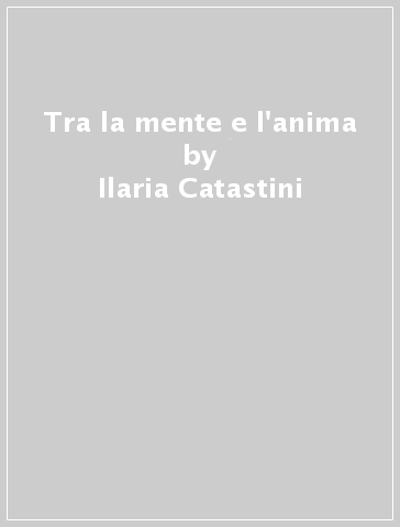 Tra la mente e l'anima - Ilaria Catastini