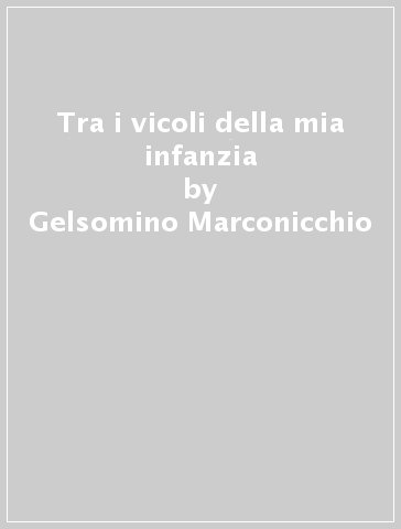 Tra i vicoli della mia infanzia - Gelsomino Marconicchio - Annamaria Marconicchio