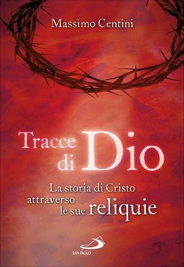 Tracce di Dio. La storia di Cristo attraverso le sue reliquie - Massimo Centini