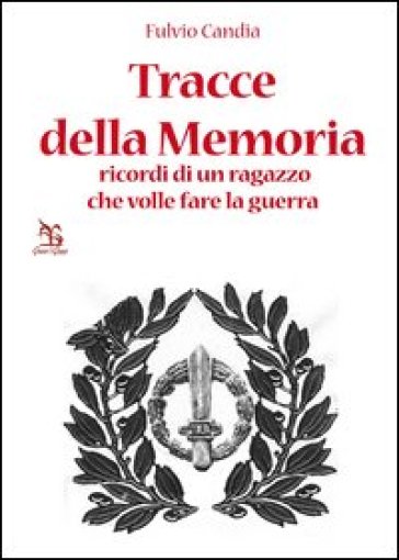 Tracce della Memoria. Ricordi di un ragazzo che volle fare la guerra - Fulvio Candia