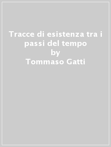 Tracce di esistenza tra i passi del tempo - Tommaso Gatti