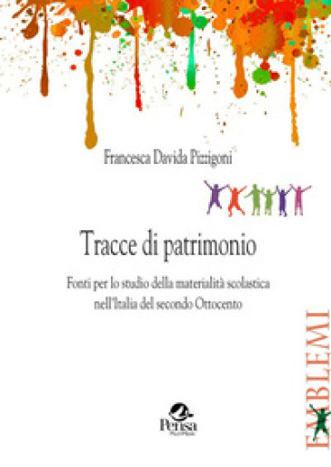 Tracce di patrimonio. Fonti per lo studio della materialità scolastica nell'Italia del secondo Ottocento - Francesca Davida Pizzigoni