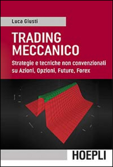 Trading meccanico. Strategie e tecniche non convenzionali su Azioni, opzioni, Future, Forex - Luca Giusti