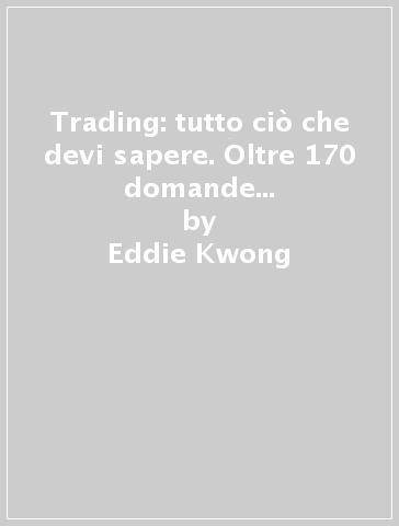 Trading: tutto ciò che devi sapere. Oltre 170 domande e risposte sui temi cruciali del trading operativo - Eddie Kwong