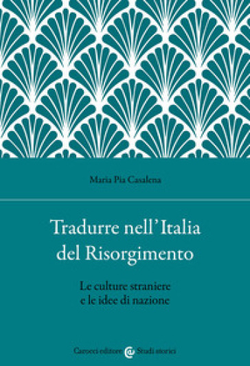 Tradurre nell'Italia del Risorgimento. Le culture straniere e le idee di nazione - Maria Pia Casalena