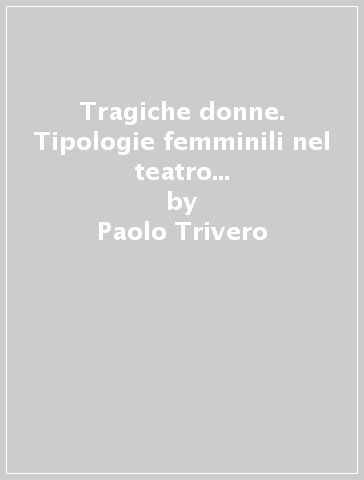 Tragiche donne. Tipologie femminili nel teatro italiano del Settecento - Paolo Trivero | 