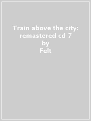 Train above the city: remastered cd & 7 - Felt